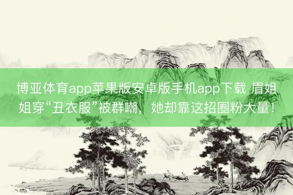 博亚体育app苹果版安卓版手机app下载 眉姐姐穿“丑衣服”被群嘲，她却靠这招圈粉大量！