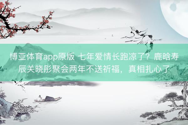博亚体育app原版 七年爱情长跑凉了？鹿晗寿辰关晓彤聚会两年不送祈福，真相扎心了