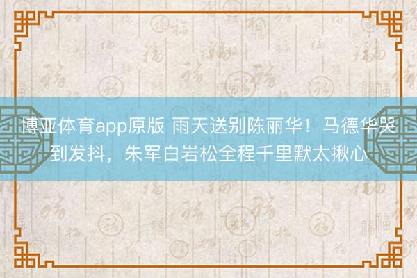 博亚体育app原版 雨天送别陈丽华！马德华哭到发抖，朱军白岩松全程千里默太揪心