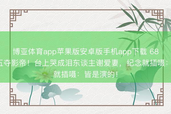 博亚体育app苹果版安卓版手机app下载 68岁梁家辉五夺影帝！台上哭成泪东谈主谢爱妻，纪念就插嗫：皆是演的！