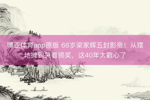 博亚体育app原版 68岁梁家辉五封影帝！从摆地摊到哭着领奖，这40年太戳心了