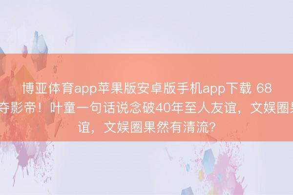 博亚体育app苹果版安卓版手机app下载 68岁梁家辉五夺影帝！叶童一句话说念破40年至人友谊，文娱圈果然有清流？