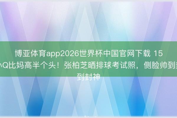 博亚体育app2026世界杯中国官网下载 15岁小Q比妈高半个头！张柏芝晒排球考试照，侧脸帅到封神