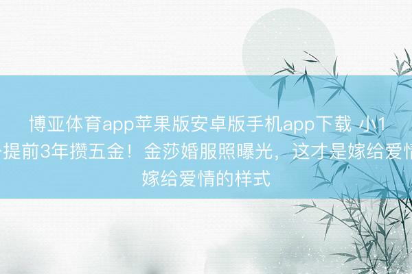 博亚体育app苹果版安卓版手机app下载 小17岁老公提前3年攒五金！金莎婚服照曝光，这才是嫁给爱情的样式