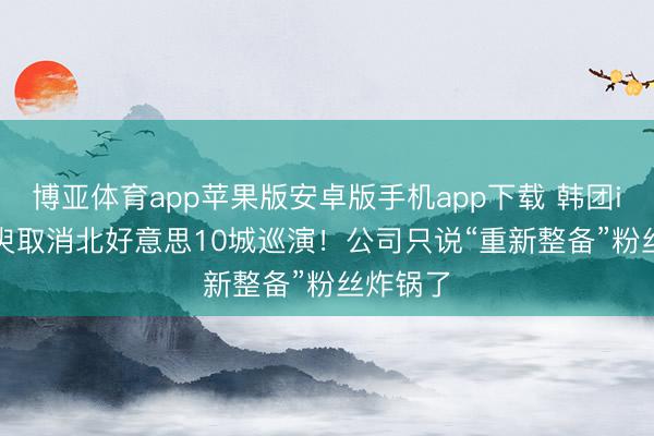 博亚体育app苹果版安卓版手机app下载 韩团i-dle须臾取消北好意思10城巡演！公司只说“重新整备”粉丝炸锅了