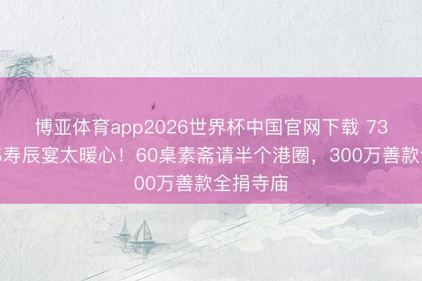 博亚体育app2026世界杯中国官网下载 73岁曾志伟寿辰宴太暖心！60桌素斋请半个港圈，300万善款全捐寺庙