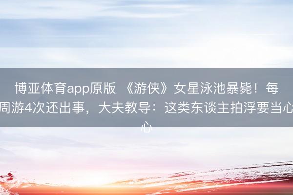 博亚体育app原版 《游侠》女星泳池暴毙！每周游4次还出事，大夫教导：这类东谈主拍浮要当心