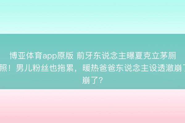 博亚体育app原版 前牙东说念主曝夏克立茅厕裸照！男儿粉丝也拖累，暖热爸爸东说念主设透澈崩了？