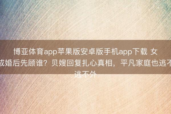 博亚体育app苹果版安卓版手机app下载 女儿成婚后先顾谁？贝嫂回复扎心真相，平凡家庭也逃不外