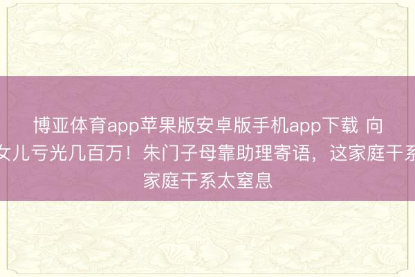 博亚体育app苹果版安卓版手机app下载 向太哭诉女儿亏光几百万！朱门子母靠助理寄语，这家庭干系太窒息
