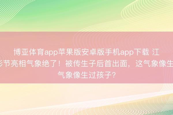 博亚体育app苹果版安卓版手机app下载 江疏影北影节亮相气象绝了！被传生子后首出面，这气象像生过孩子？