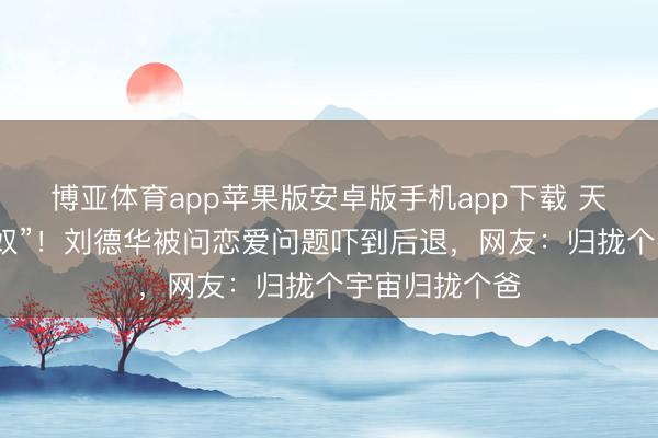 博亚体育app苹果版安卓版手机app下载 天王秒变“男儿奴”！刘德华被问恋爱问题吓到后退，网友：归拢个宇宙归拢个爸