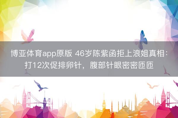 博亚体育app原版 46岁陈紫函拒上浪姐真相：打12次促排卵针，腹部针眼密密匝匝