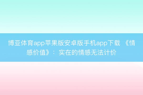 博亚体育app苹果版安卓版手机app下载 《情感价值》：实在的情感无法计价