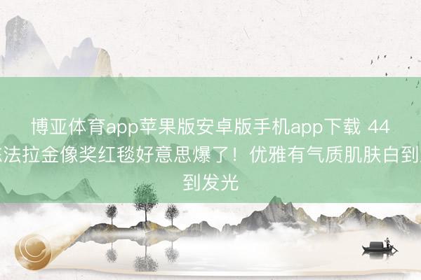 博亚体育app苹果版安卓版手机app下载 44岁陈法拉金像奖红毯好意思爆了！优雅有气质肌肤白到发光