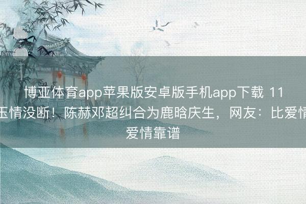 博亚体育app苹果版安卓版手机app下载 11年昆玉情没断！陈赫邓超纠合为鹿晗庆生，网友：比爱情靠谱