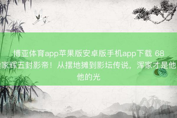 博亚体育app苹果版安卓版手机app下载 68岁梁家辉五封影帝！从摆地摊到影坛传说，浑家才是他的光