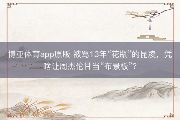 博亚体育app原版 被骂13年“花瓶”的昆凌，凭啥让周杰伦甘当“布景板”？