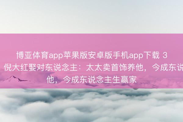 博亚体育app苹果版安卓版手机app下载 33年零绯闻!倪大红娶对东说念主:太太卖首饰养他,今成东说念主生赢家