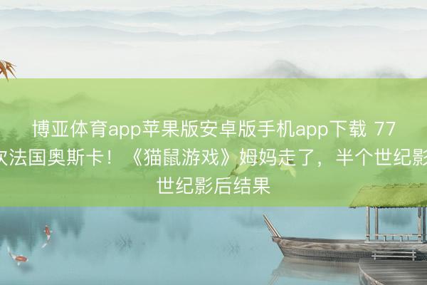 博亚体育app苹果版安卓版手机app下载 77岁拿4次法国奥斯卡！《猫鼠游戏》姆妈走了，半个世纪影后结果