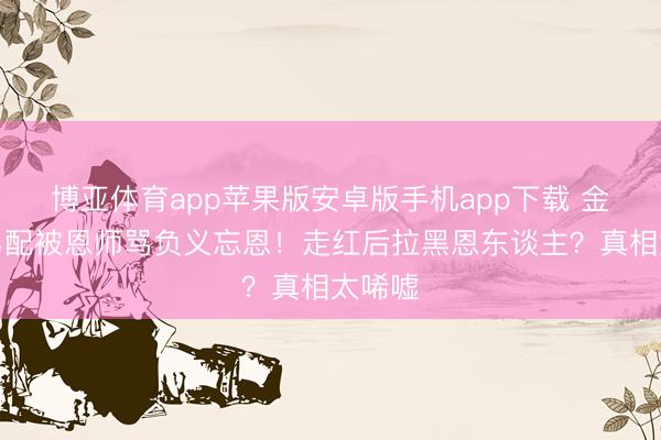 博亚体育app苹果版安卓版手机app下载 金像奖男配被恩师骂负义忘恩！走红后拉黑恩东谈主？真相太唏嘘