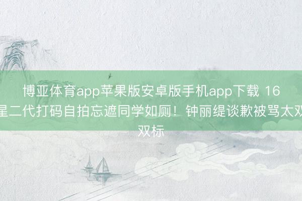 博亚体育app苹果版安卓版手机app下载 16岁星二代打码自拍忘遮同学如厕！钟丽缇谈歉被骂太双标