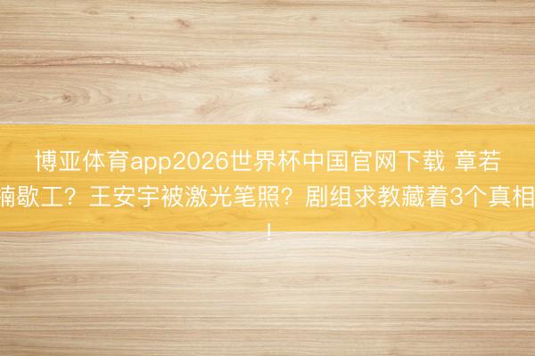 博亚体育app2026世界杯中国官网下载 章若楠歇工？王安宇被激光笔照？剧组求教藏着3个真相！
