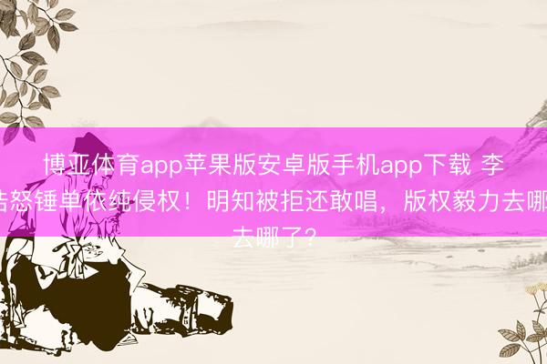 博亚体育app苹果版安卓版手机app下载 李荣浩怒锤单依纯侵权！明知被拒还敢唱，版权毅力去哪了？
