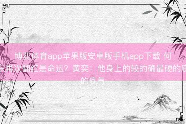 博亚体育app苹果版安卓版手机app下载 何润东再次翻红是命运？黄奕：他身上的较的确最硬的底气