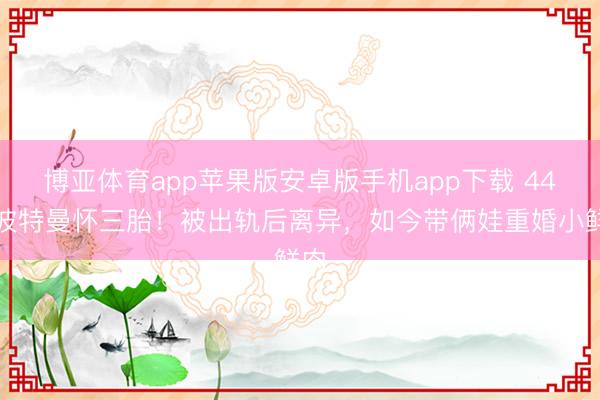博亚体育app苹果版安卓版手机app下载 44岁波特曼怀三胎！被出轨后离异，如今带俩娃重婚小鲜肉