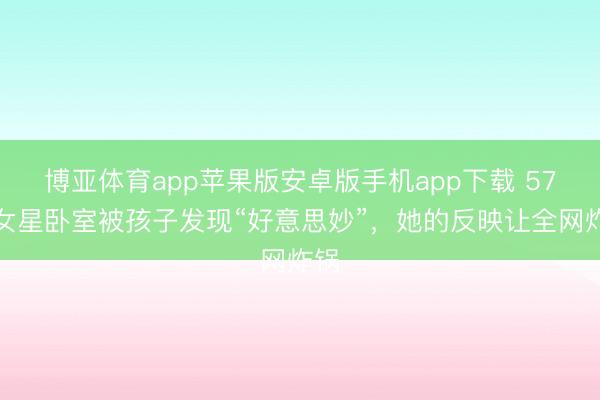 博亚体育app苹果版安卓版手机app下载 57岁女星卧室被孩子发现“好意思妙”，她的反映让全网炸锅