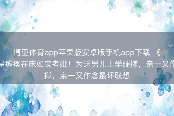 博亚体育app苹果版安卓版手机app下载 《至友记》女星瘫痪在床如丧考妣！为送男儿上学硬撑，亲一又作念最坏联想
