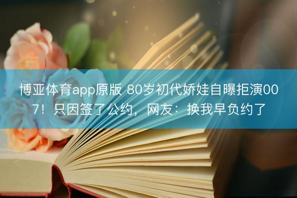 博亚体育app原版 80岁初代娇娃自曝拒演007！只因签了公约，网友：换我早负约了