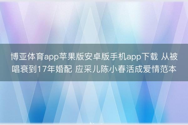博亚体育app苹果版安卓版手机app下载 从被唱衰到17年婚配 应采儿陈小春活成爱情范本