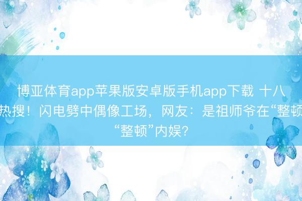博亚体育app苹果版安卓版手机app下载 十八楼又上热搜!闪电劈中偶像工场,网友:是祖师爷在“整顿”内娱?
