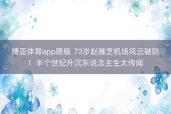 博亚体育app原版 73岁赵雅芝机场风云破防！半个世纪升沉东说念主生太传闻