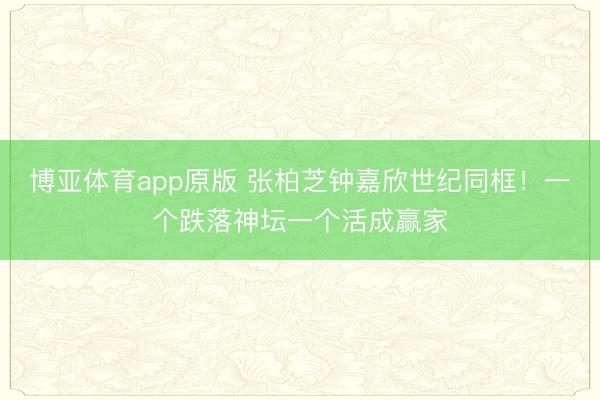 博亚体育app原版 张柏芝钟嘉欣世纪同框！一个跌落神坛一个活成赢家