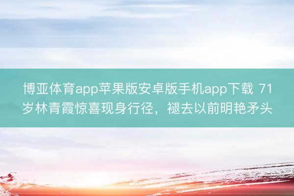 博亚体育app苹果版安卓版手机app下载 71岁林青霞惊喜现身行径，褪去以前明艳矛头