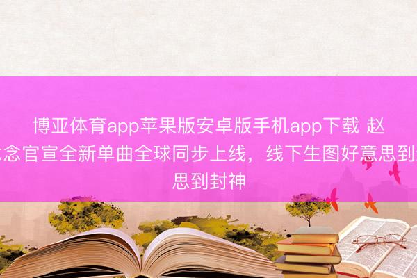博亚体育app苹果版安卓版手机app下载 赵露念念官宣全新单曲全球同步上线，线下生图好意思到封神