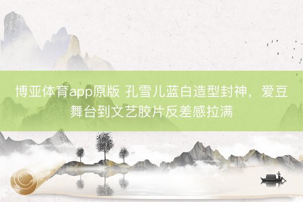 博亚体育app原版 孔雪儿蓝白造型封神，爱豆舞台到文艺胶片反差感拉满