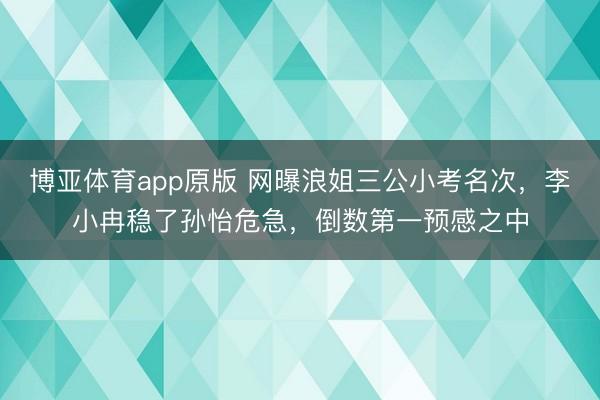 博亚体育app原版 网曝浪姐三公小考名次，李小冉稳了孙怡危急，倒数第一预感之中