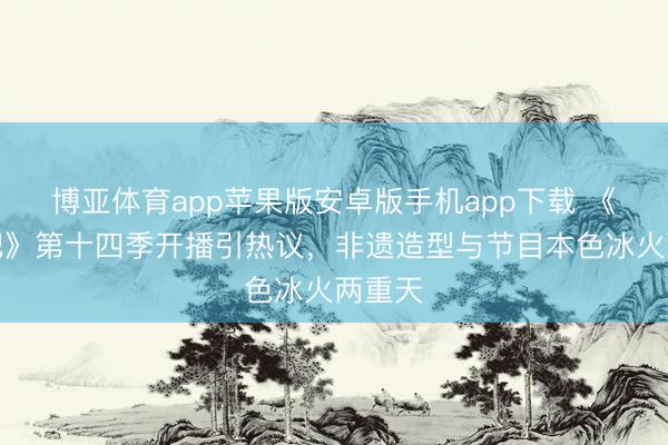 博亚体育app苹果版安卓版手机app下载 《驱驰吧》第十四季开播引热议，非遗造型与节目本色冰火两重天