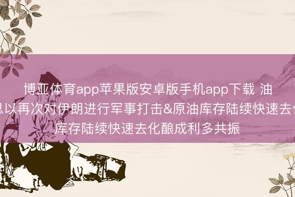 博亚体育app苹果版安卓版手机app下载 油涨！刚刚好意思以再次对伊朗进行军事打击&原油库存陆续快速去化酿成利多共振