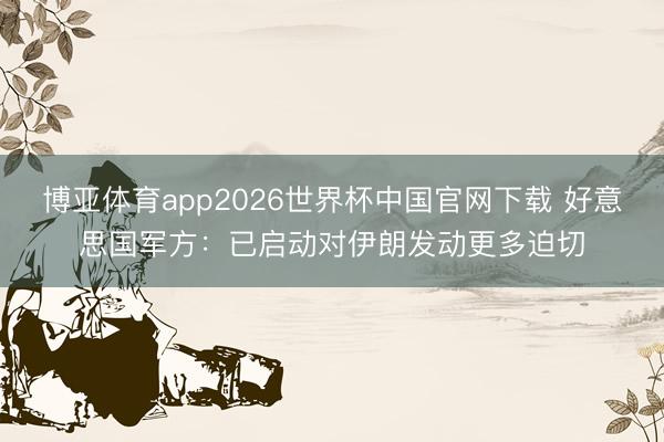 博亚体育app2026世界杯中国官网下载 好意思国军方：已启动对伊朗发动更多迫切