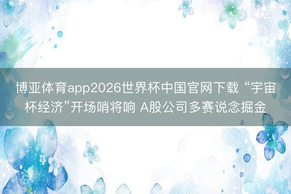 博亚体育app2026世界杯中国官网下载 “宇宙杯经济”开场哨将响 A股公司多赛说念掘金