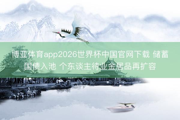 博亚体育app2026世界杯中国官网下载 储蓄国债入池 个东谈主待业金居品再扩容