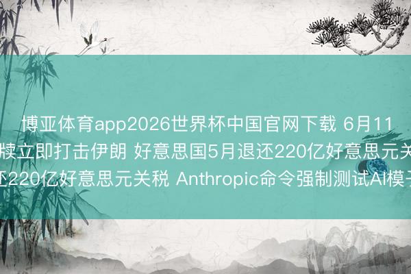 博亚体育app2026世界杯中国官网下载 6月11日外盘头条：特朗普文牍立即打击伊朗 好意思国5月退还220亿好意思元关税 Anthropic命令强制测试AI模子