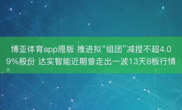 博亚体育app原版 推进拟“组团”减捏不超4.09%股份 达实智能近期曾走出一波13天8板行情