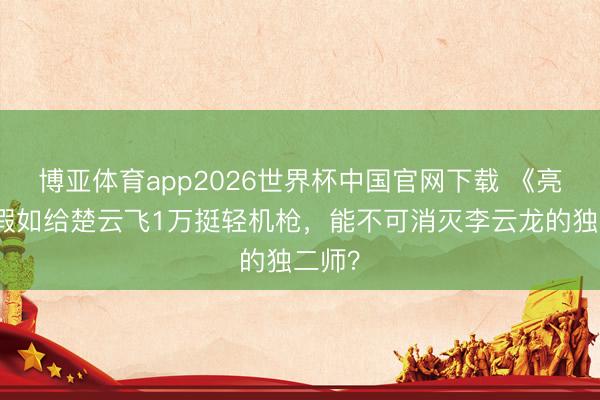 博亚体育app2026世界杯中国官网下载 《亮剑》假如给楚云飞1万挺轻机枪，能不可消灭李云龙的独二师？