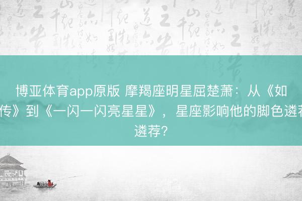 博亚体育app原版 摩羯座明星屈楚萧：从《如懿传》到《一闪一闪亮星星》，星座影响他的脚色遴荐？